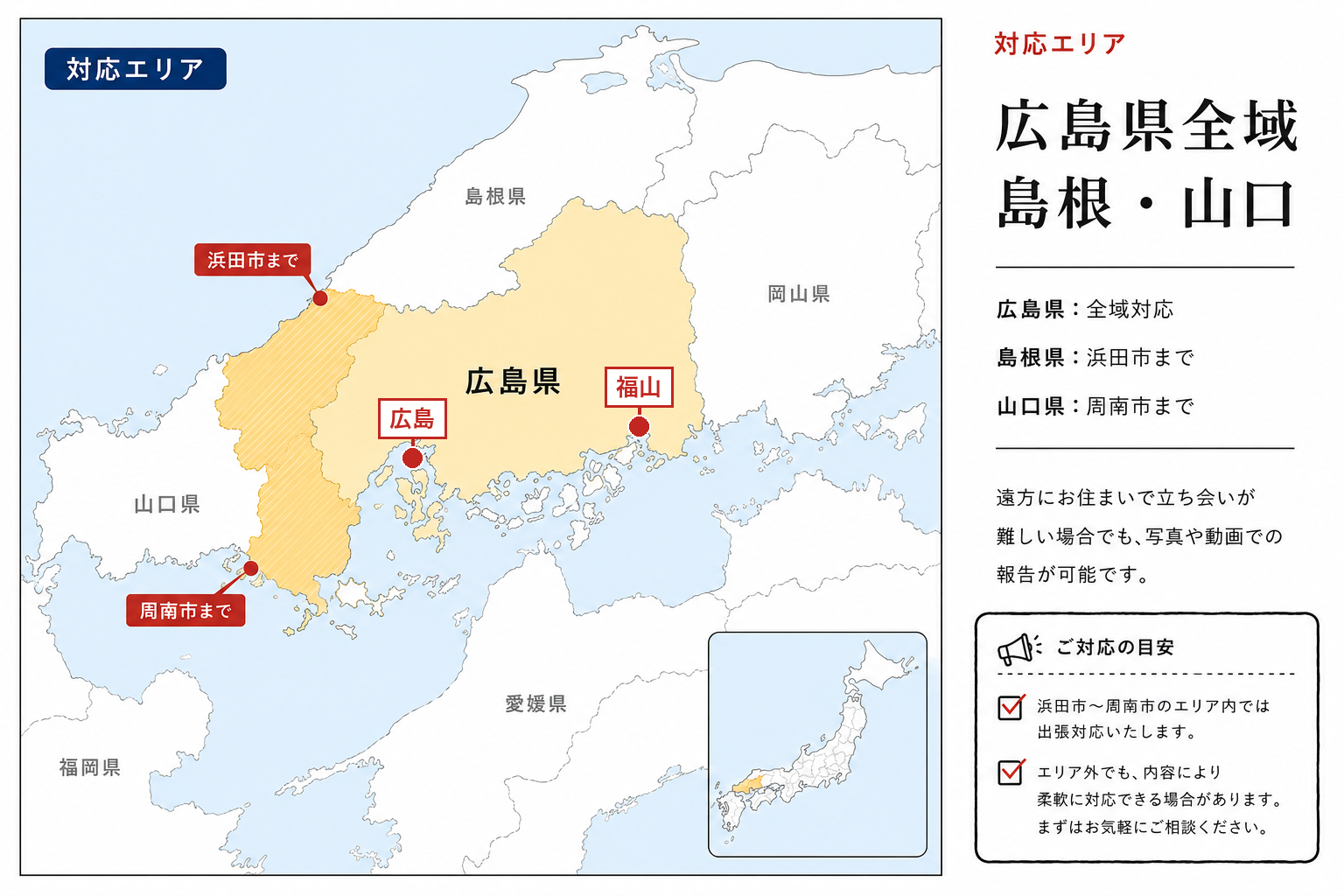 対応エリアの地図。広島県全域、島根県は浜田市まで、山口県は周南市まで対応。エリア内は出張対応、エリア外も内容により柔軟に対応可能。遠方で立ち会いが難しい場合も写真や動画での報告が可能です。